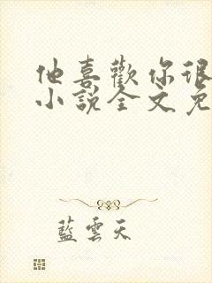 他喜欢你很久了小说全文免费阅读