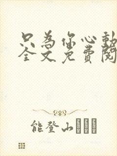 只为你心动小说全文免费阅读无弹窗