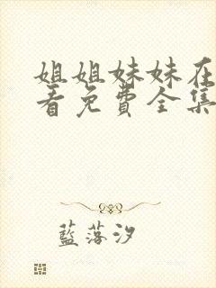 姐姐妹妹在线观看免费全集高清