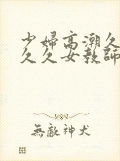 少妇高潮久久久久久女教师