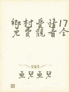 乡村爱情17部免费观看全集完整版