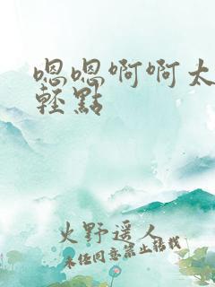 嗯嗯啊啊太大了轻点