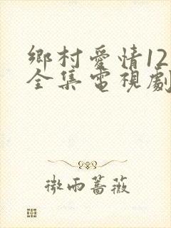 乡村爱情12部全集电视剧免费观看