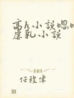 高h小说嗯嗯啊虐乳小说