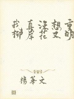 我真没想重生啊柳岸花又明小说未删减完整版