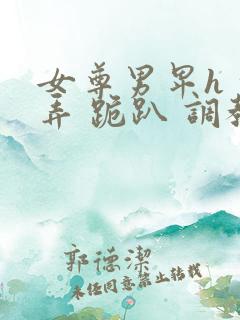 女尊男卑h 玩弄 跪趴 调教