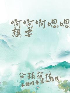 啊啊啊嗯嗯嗯我想要