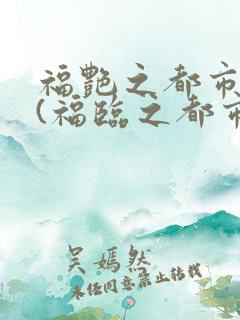 福艳之都市后宫(福临之都市逍遥)