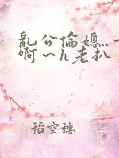 乱公伦媳..～啊～h老扒
