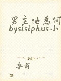 男主他为何这样bysisiphus小说全文阅读