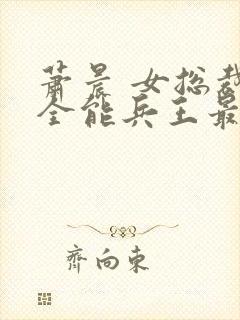 萧晨 女总裁的全能兵王最新更新