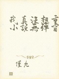 我真没想重生啊小说无弹窗全文免费阅读