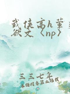 武侠高h荤爽肉欲文〈np〉