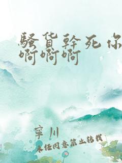 骚货干死你啊啊啊啊啊