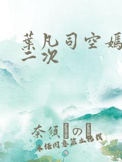 叶凡司空嫣然等二次