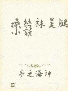 操丝袜美腿高跟小说