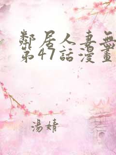 邻居人妻无删减第47话漫画