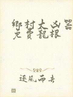 乡村大凶器全章免费龙根