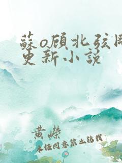 苏o顾北弦刚刚更新小说