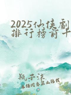 2025仙侠剧排行榜前十名