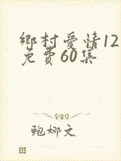 乡村爱情12部免费60集