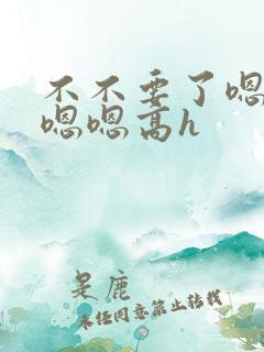 不不要了嗯啊嗯嗯嗯高h