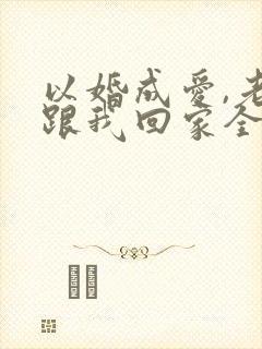 以婚成爱,老婆跟我回家全文免费阅读