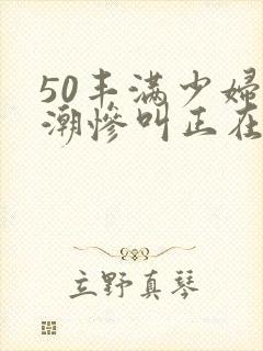 50丰满少妇高潮惨叫正在播放