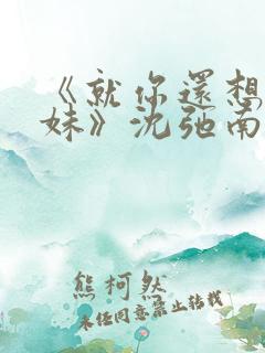 《就你还想娶我妹》沈弛南洛小说免