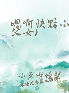 嗯啊快点小说(父女)