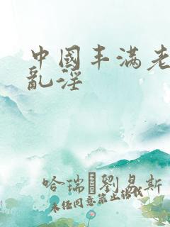 中国丰满老女人乱淫