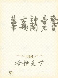 万古神帝飞天鱼笔趣阁免费无弹窗
