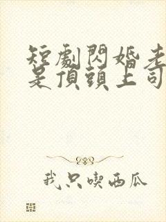 短剧闪婚老公竟是顶头上司