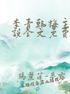 李青韩梅主角小说全文免费阅读无弹窗