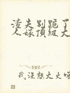 渣夫别跪了,夫人嫁顶级大佬全文