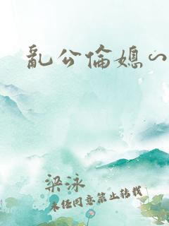 乱公伦媳∽