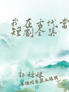 我在古代当王爷短剧全集