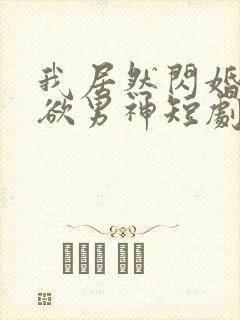 我居然闪婚了禁欲男神短剧免费观看