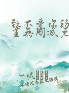 致不爱你的我漫画无删减免费阅读