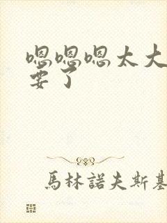 嗯嗯嗯太大了不要了