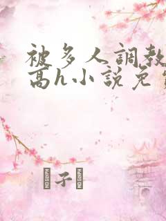被多人调教校园高h小说免费阅读