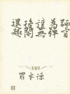 退后让为师来笔趣阁无弹窗