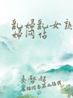 乱妇乱女熟女熟妇网站