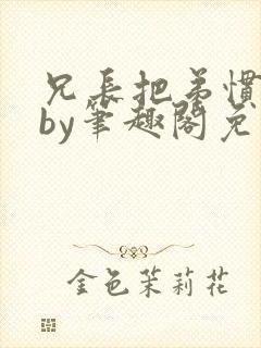 兄长把弟惯坏了by笔趣阁免费阅读全文
