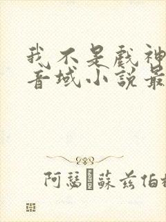 我不是戏神三九音域小说最新章节下载