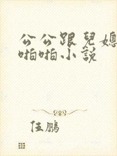 公公跟儿媳妇啪啪啪小说