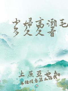 少妇高潮毛多水多久久看