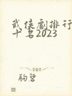 武侠剧排行榜前十名2023