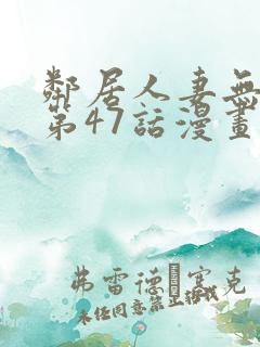 邻居人妻无删减第47话漫画