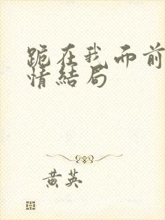 跪在我面前的爱情结局